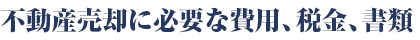 不動産売却に必要な費用、税金、書類